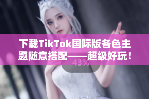 下載TikTok國際版各色主題隨意搭配——超級(jí)好玩！