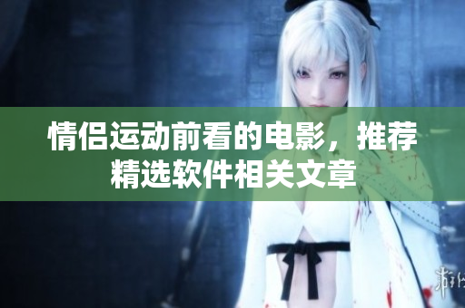 情侶運(yùn)動(dòng)前看的電影，推薦精選軟件相關(guān)文章
