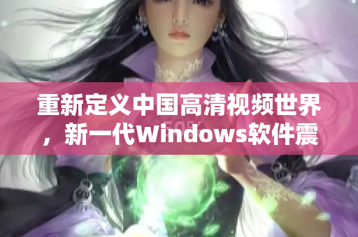 重新定義中國高清視頻世界，新一代Windows軟件震撼登場