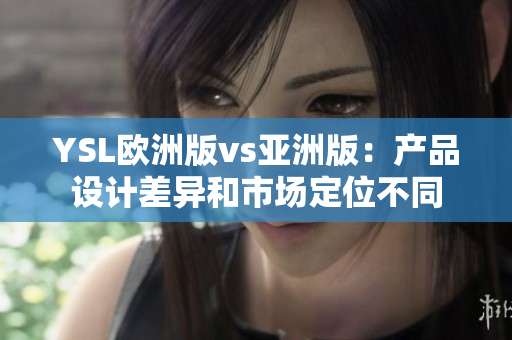 YSL歐洲版vs亞洲版：產(chǎn)品設(shè)計差異和市場定位不同