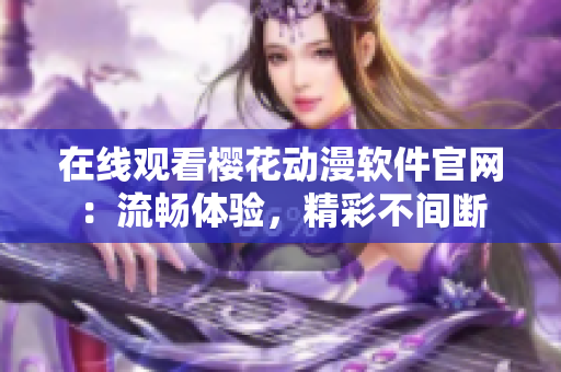 在線觀看櫻花動(dòng)漫軟件官網(wǎng)：流暢體驗(yàn)，精彩不間斷