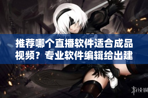 推薦哪個直播軟件適合成品視頻？專業(yè)軟件編輯給出建議