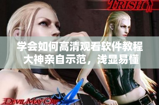 學(xué)會(huì)如何高清觀看軟件教程 大神親自示范，淺顯易懂的入門指南