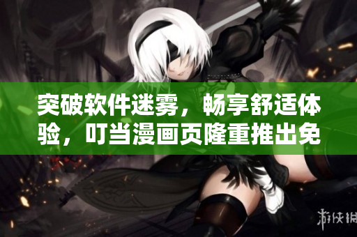 突破軟件迷霧，暢享舒適體驗，叮當漫畫頁隆重推出免費軟件頁面入口