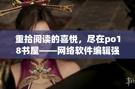 重拾閱讀的喜悅，盡在po18書屋——網(wǎng)絡(luò)軟件編輯強(qiáng)烈推薦！