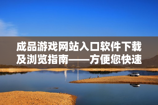 成品游戲網(wǎng)站入口軟件下載及瀏覽指南——方便您快速了解游戲下載和瀏覽細節(jié)。