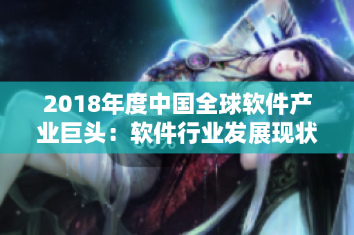 2018年度中國全球軟件產(chǎn)業(yè)巨頭：軟件行業(yè)發(fā)展現(xiàn)狀及重要參與者評(píng)選