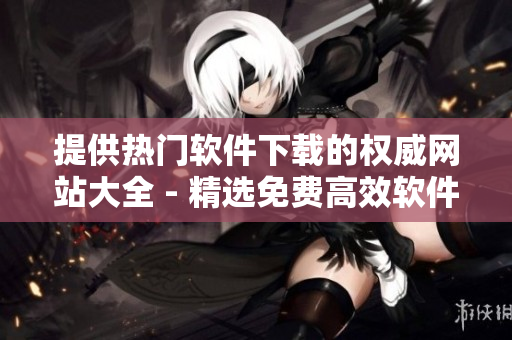 提供熱門(mén)軟件下載的權(quán)威網(wǎng)站大全 - 精選免費(fèi)高效軟件資源推薦