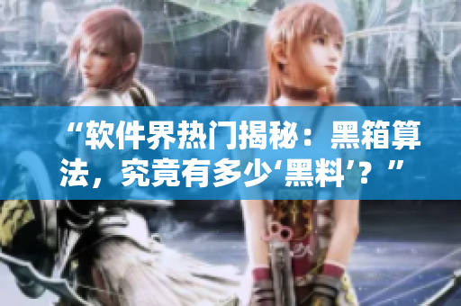 “軟件界熱門揭秘：黑箱算法，究竟有多少‘黑料’？”
