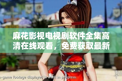 麻花影視電視劇軟件全集高清在線(xiàn)觀(guān)看，免費(fèi)獲取最新更新!