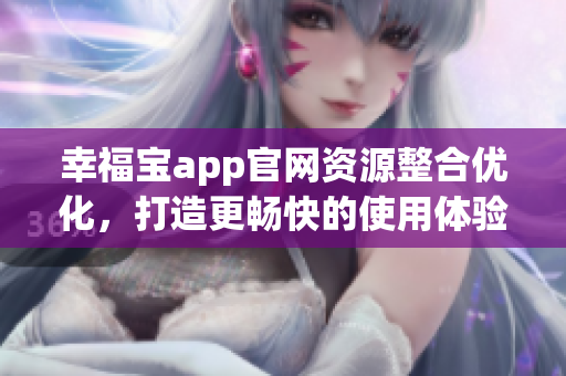 幸福寶app官網(wǎng)資源整合優(yōu)化，打造更暢快的使用體驗(yàn)
