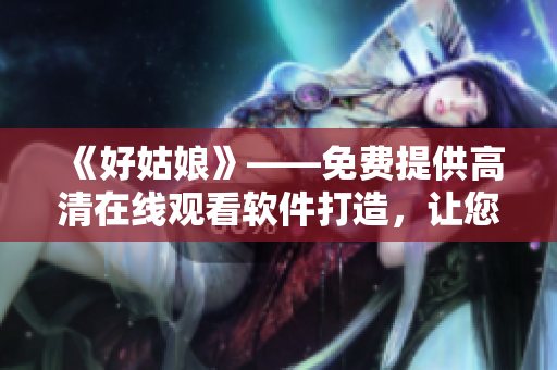 《好姑娘》——免費提供高清在線觀看軟件打造，讓您觀影更暢快！