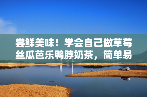 嘗鮮美味！學會自己做草莓絲瓜芭樂鴨脖奶茶，簡單易上手！