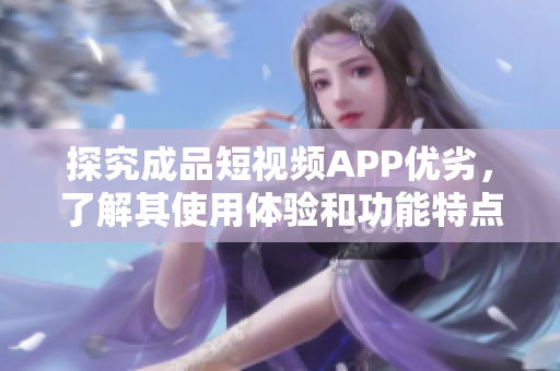 探究成品短視頻APP優(yōu)劣，了解其使用體驗和功能特點