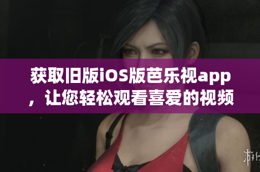 獲取舊版iOS版芭樂視app，讓您輕松觀看喜愛的視頻