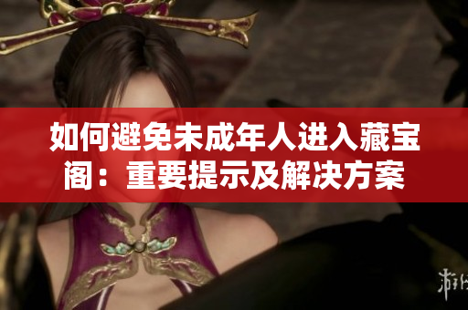 如何避免未成年人進(jìn)入藏寶閣：重要提示及解決方案