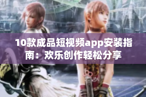 10款成品短視頻app安裝指南：歡樂(lè)創(chuàng)作輕松分享