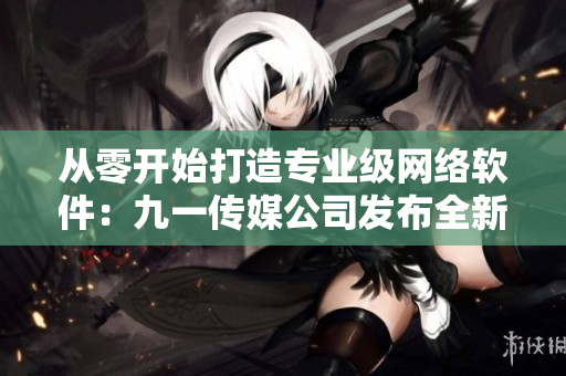 從零開始打造專業(yè)級網(wǎng)絡(luò)軟件：九一傳媒公司發(fā)布全新網(wǎng)站！