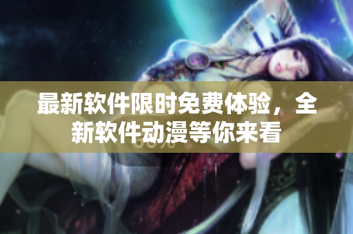 最新軟件限時(shí)免費(fèi)體驗(yàn)，全新軟件動(dòng)漫等你來(lái)看