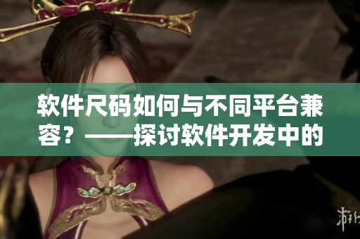軟件尺碼如何與不同平臺兼容？——探討軟件開發(fā)中的尺碼問題