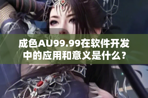 成色AU99.99在軟件開發(fā)中的應(yīng)用和意義是什么？