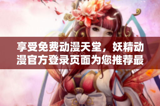 享受免費動漫天堂，妖精動漫官方登錄頁面為您推薦最優(yōu)質(zhì)軟件資源