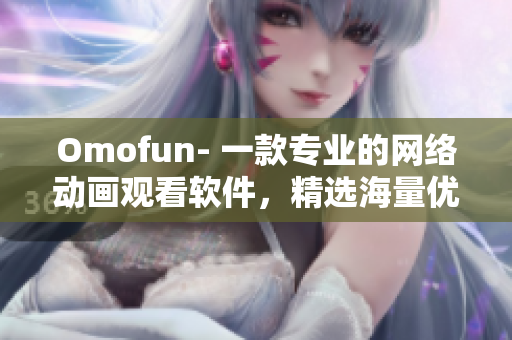 Omofun- 一款專業(yè)的網(wǎng)絡動畫觀看軟件，精選海量優(yōu)質資源