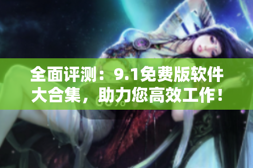 全面評(píng)測(cè)：9.1免費(fèi)版軟件大合集，助力您高效工作！