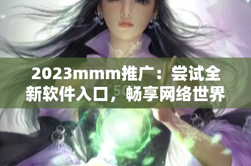 2023mmm推廣：嘗試全新軟件入口，暢享網(wǎng)絡(luò)世界