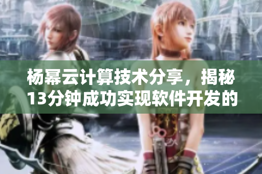 楊冪云計(jì)算技術(shù)分享，揭秘13分鐘成功實(shí)現(xiàn)軟件開(kāi)發(fā)的秘訣