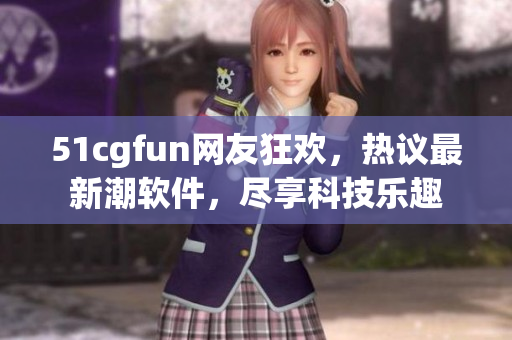 51cgfun網(wǎng)友狂歡，熱議最新潮軟件，盡享科技樂趣