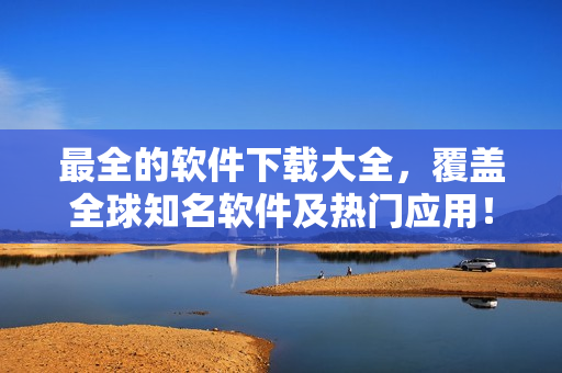 最全的軟件下載大全，覆蓋全球知名軟件及熱門應(yīng)用！