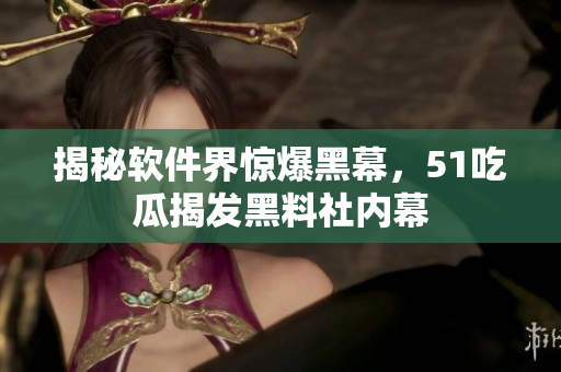 揭秘軟件界驚爆黑幕，51吃瓜揭發(fā)黑料社內(nèi)幕