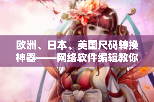歐洲、日本、美國尺碼轉(zhuǎn)換神器——網(wǎng)絡(luò)軟件編輯教你如何搞定！