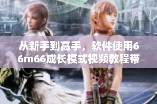 從新手到高手，軟件使用66m66成長(zhǎng)模式視頻教程帶你飛！