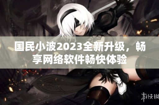 國民小波2023全新升級，暢享網(wǎng)絡(luò)軟件暢快體驗