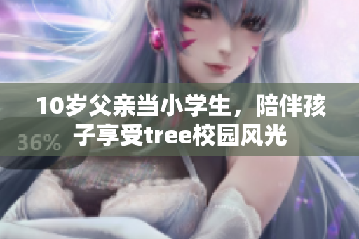10歲父親當(dāng)小學(xué)生，陪伴孩子享受tree校園風(fēng)光