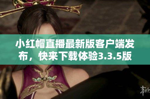 小紅帽直播最新版客戶端發(fā)布，快來下載體驗(yàn)3.3.5版本
