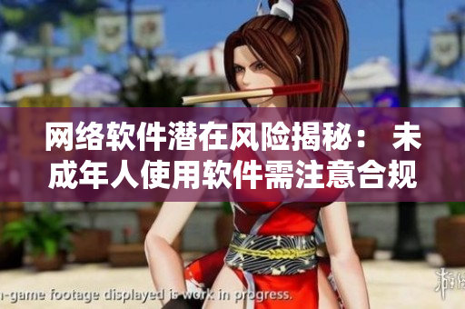 網(wǎng)絡(luò)軟件潛在風(fēng)險揭秘： 未成年人使用軟件需注意合規(guī)問題