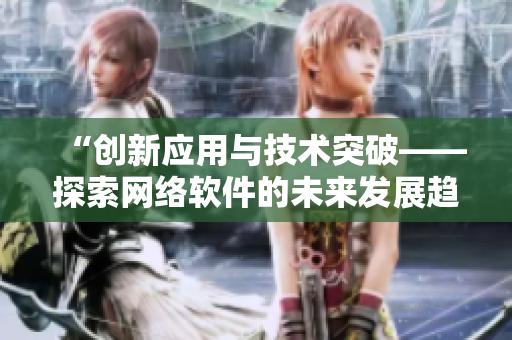 “創(chuàng)新應(yīng)用與技術(shù)突破——探索網(wǎng)絡(luò)軟件的未來發(fā)展趨勢(shì)”