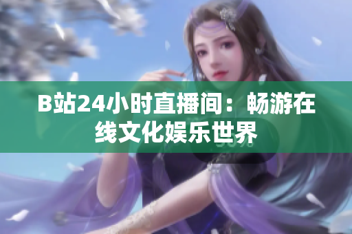 B站24小時(shí)直播間：暢游在線文化娛樂(lè)世界
