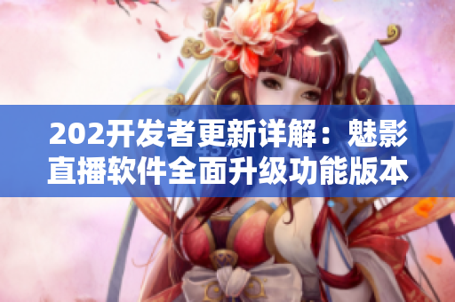 202開(kāi)發(fā)者更新詳解：魅影直播軟件全面升級(jí)功能版本檢查