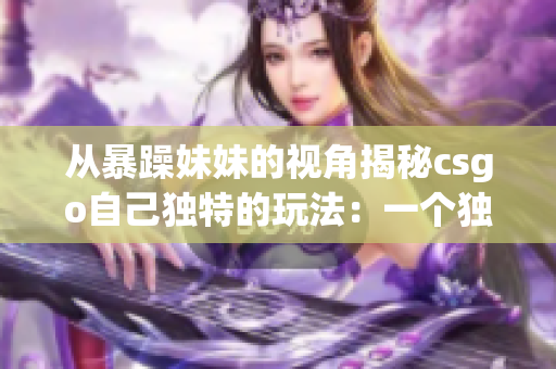 從暴躁妹妹的視角揭秘csgo自己獨(dú)特的玩法：一個(gè)獨(dú)具特色的游戲探索之旅
