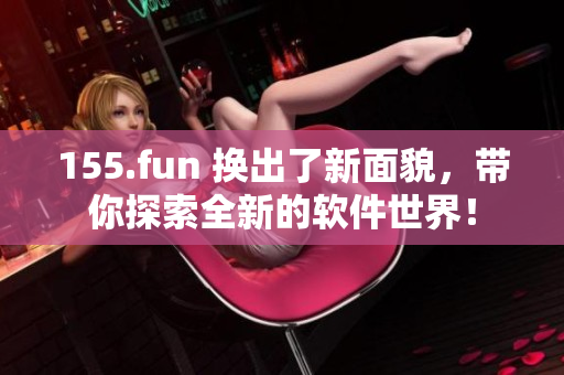 155.fun 換出了新面貌，帶你探索全新的軟件世界！