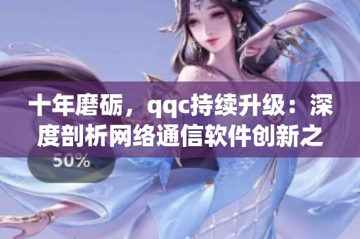 十年磨礪，qqc持續(xù)升級：深度剖析網(wǎng)絡(luò)通信軟件創(chuàng)新之路