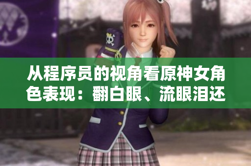 從程序員的視角看原神女角色表現(xiàn)：翻白眼、流眼淚還是流口水？