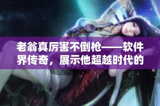 老翁真厲害不倒槍——軟件界傳奇，展示他超越時(shí)代的技術(shù)造詣