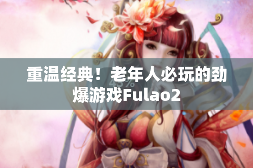 重溫經(jīng)典！老年人必玩的勁爆游戲Fulao2