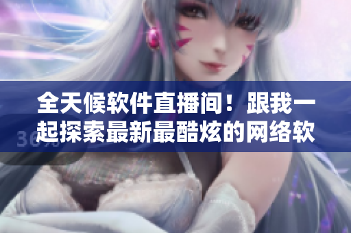 全天候軟件直播間！跟我一起探索最新最酷炫的網(wǎng)絡(luò)軟件技術(shù)！