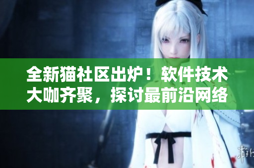 全新貓社區(qū)出爐！軟件技術(shù)大咖齊聚，探討最前沿網(wǎng)絡(luò)技術(shù)分享